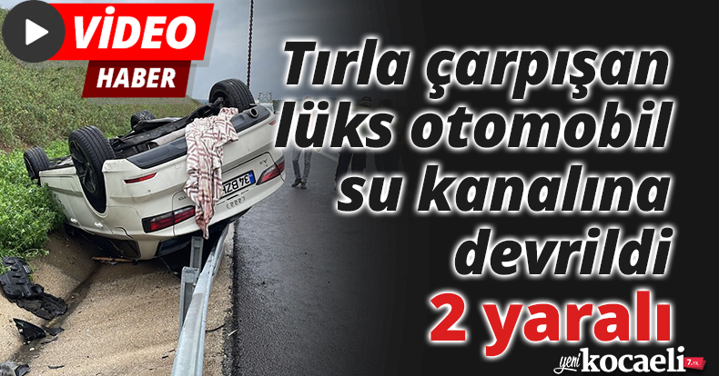 Tırla çarpışan lüks otomobil su kanalına devrildi: 2 yaralı