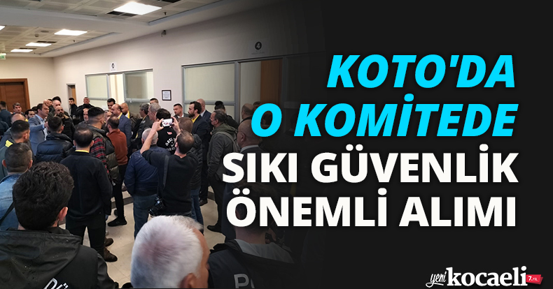 KOTO'DA O KOMİTEDE SIKI GÜVENLİK ÖNEMLİ ALIMI 
