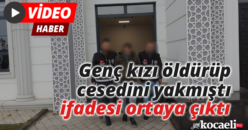 Genç kızı öldürüp cesedini yakmıştı, ifadesi ortaya çıktı