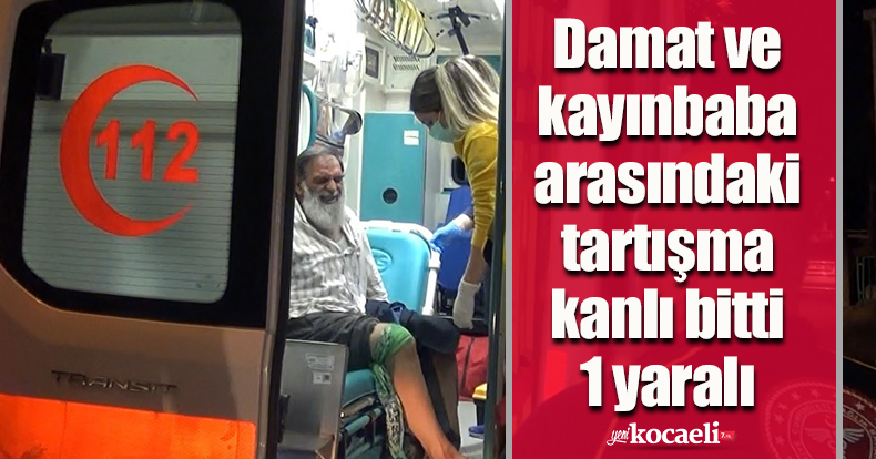 Damat ve kayınbaba arasındaki tartışma kanlı bitti: 1 yaralı