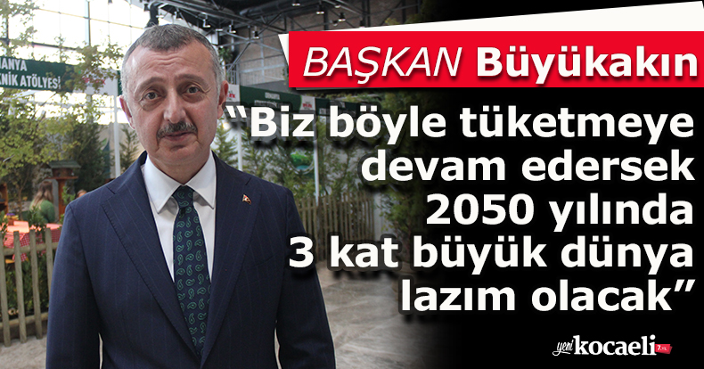 Büyükakın: “Biz böyle tüketmeye devam edersek 2050 yılında 3 kat büyük dünya lazım olacak”