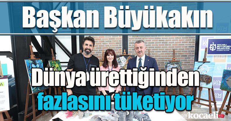  Başkan Büyükakın: Dünya ürettiğinden fazlasını tüketiyor
