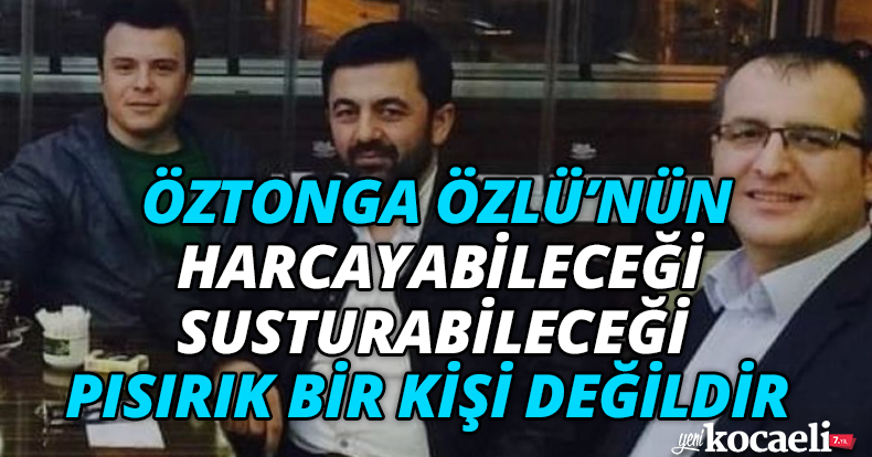 ÖZTONGA ÖZLÜ’NÜN HARCAYABİLECEĞİ, SUSTURABİLECEĞİ PISIRIK BİR KİŞİ DEĞİLDİR