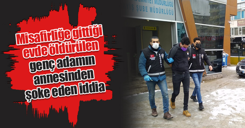 Misafirliğe gittiği evde öldürülen genç adamın annesinden şoke eden iddia