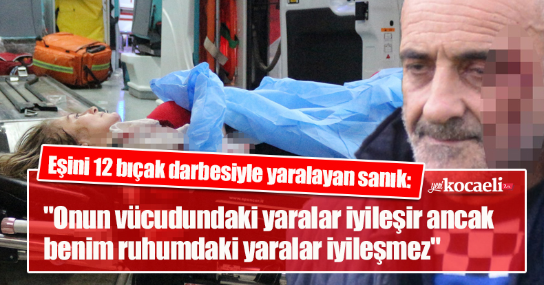 Eşini 12 bıçak darbesiyle yaralayan sanık: 