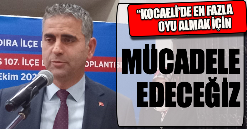 “KOCAELİ’DE EN FAZLA OYU ALMAK İÇİN MÜCADELE EDECEĞİZ”