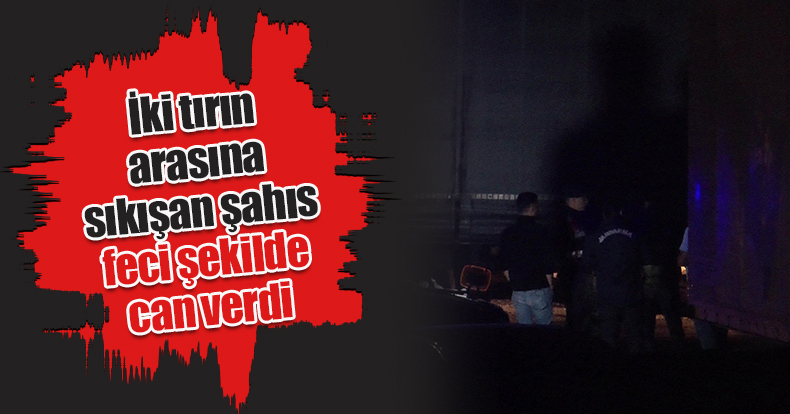 İki tırın arasına sıkışan şahıs feci şekilde can verdi