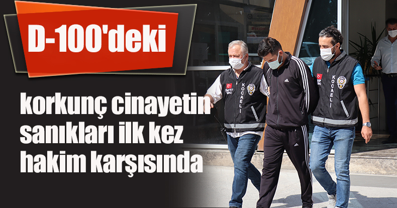  D-100'deki korkunç cinayetin sanıkları ilk kez hakim karşısında