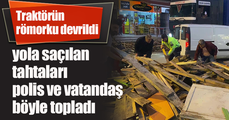 Traktörün römorku devrildi, yola saçılan tahtaları polis ve vatandaş böyle topladı