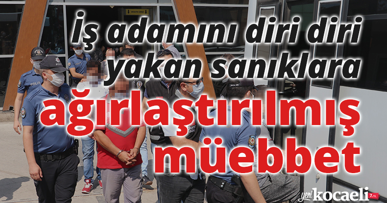 İş adamını diri diri yakan sanıklara ağırlaştırılmış müebbet