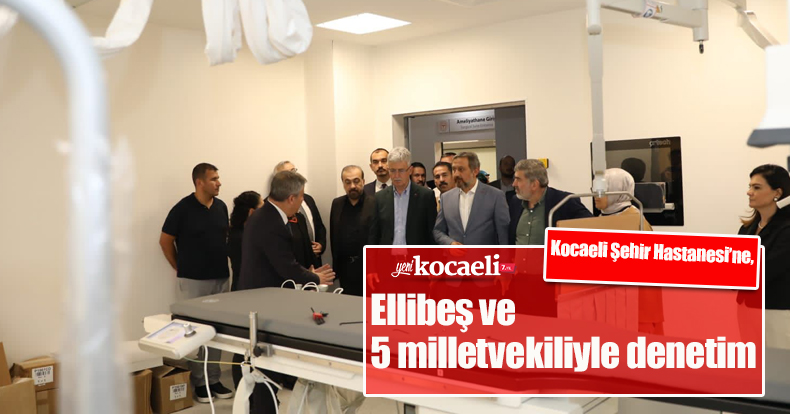 Kocaeli Şehir Hastanesi’ne,  Ellibeş ve 5 milletvekiliyle denetim