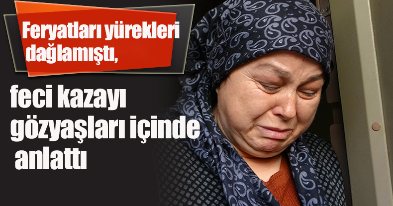 Feryatları yürekleri dağlamıştı, feci kazayı gözyaşları içinde anlattı