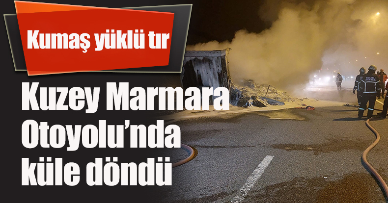 Kumaş yüklü tır Kuzey Marmara Otoyolu’nda küle döndü