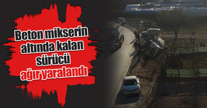 Beton mikserin altında kalan sürücü ağır yaralandı