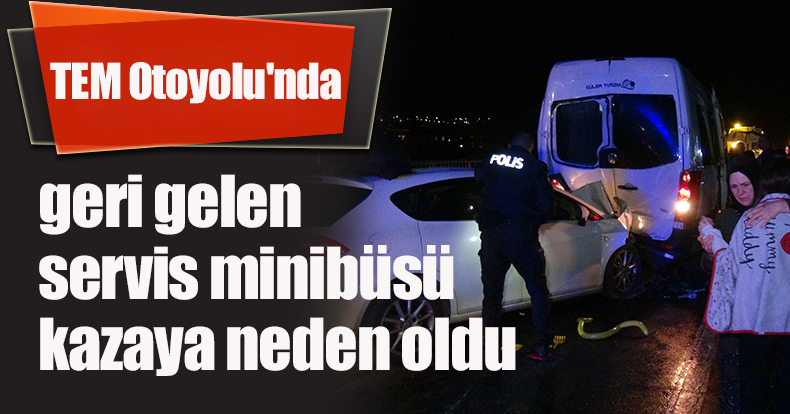 TEM Otoyolu'nda geri gelen servis minibüsü kazaya neden oldu