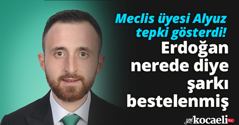 Meclis üyesi Alyuz tepki gösterdi! Erdoğan nerede diye şarkı  bestelenmiş