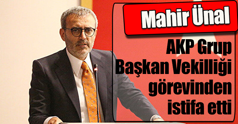 Mahir Ünal, AKP Grup Başkan Vekilliği görevinden istifa etti