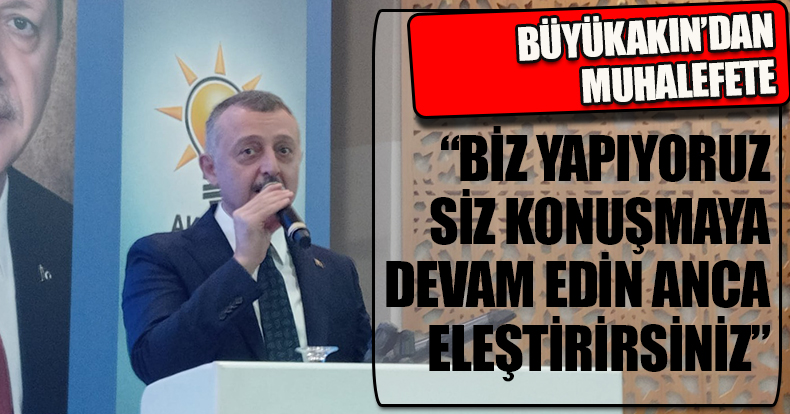 BÜYÜKAKIN’DAN MUHALEFETE “BİZ YAPIYORUZ SİZ KONUŞMAYA DEVAM EDİN ANCA ELEŞTİRİRSİNİZ”