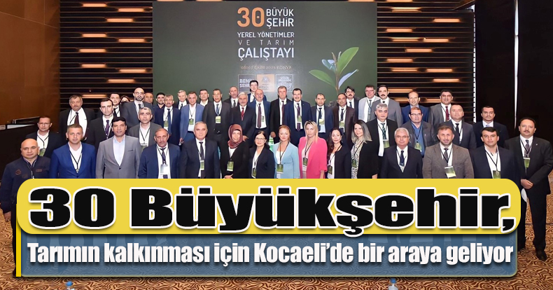 30 Büyükşehir, tarımın kalkınması için Kocaeli’de bir araya geliyor  