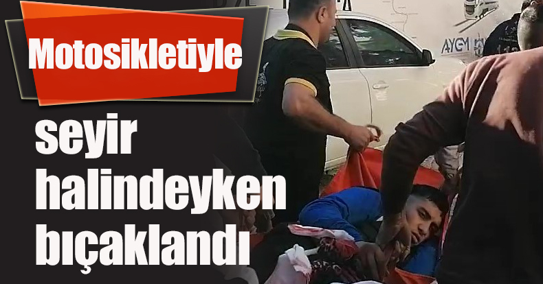 Motosikletiyle seyir halindeyken bıçaklandı
