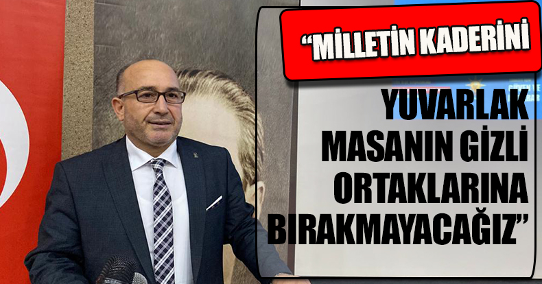 “MİLLETİN KADERİNİ YUVARLAK MASANIN GİZLİ ORTAKLARINA BIRAKMAYACAĞIZ”