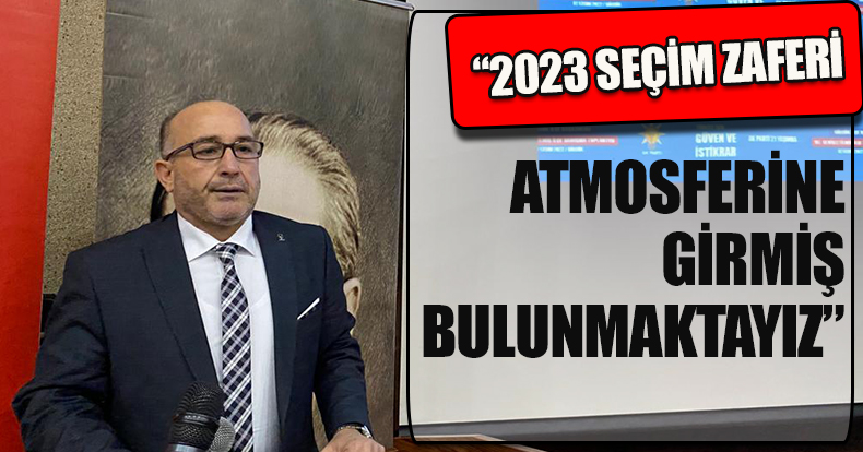 “2023 SEÇİM ZAFERİ ATMOSFERİNE GİRMİŞ BULUNMAKTAYIZ”