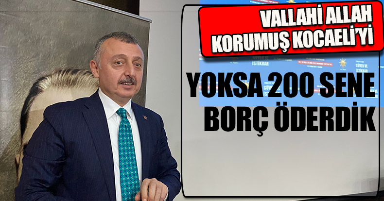 VALLAHİ ALLAH KORUMUŞ KOCAELİ’Yİ YOKSA 200 SENE BORÇ ÖDERDİK
