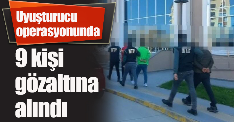 Uyuşturucu operasyonunda 9 kişi gözaltına alındı