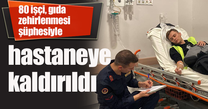 Lojistik firmasında çalışan 80 işçi, gıda zehirlenmesi şüphesiyle hastaneye kaldırıldı