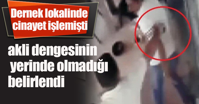 Dernek lokalinde cinayet işlemişti, akli dengesinin yerinde olmadığı belirlendi