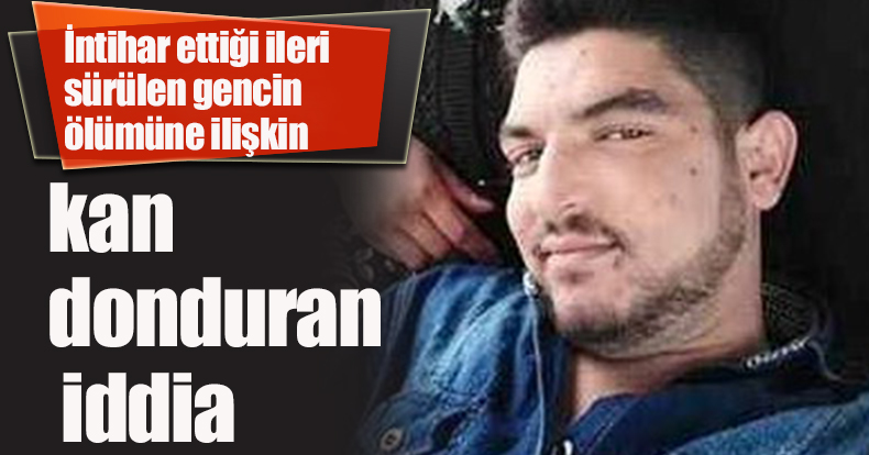 İntihar ettiği ileri sürülen gencin ölümüne ilişkin kan donduran iddia