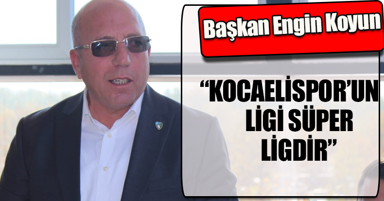 “KOCAELİSPOR’UN LİGİ SÜPER LİGDİR”