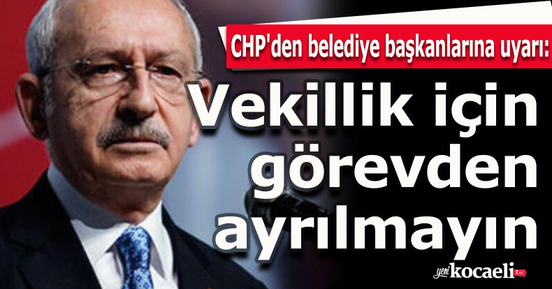CHP'den belediye başkanlarına uyarı: Vekillik için görevden ayrılmayın