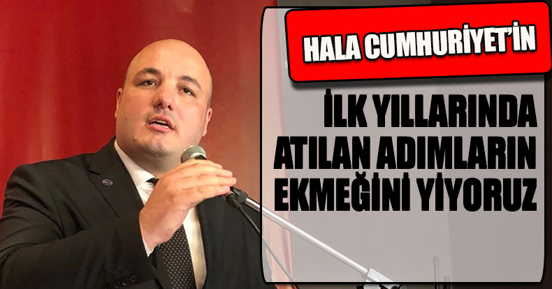 HALA CUMHURİYET’İN İLK YILLARINDA ATILAN ADIMLARIN EKMEĞİNİ YİYORUZ
