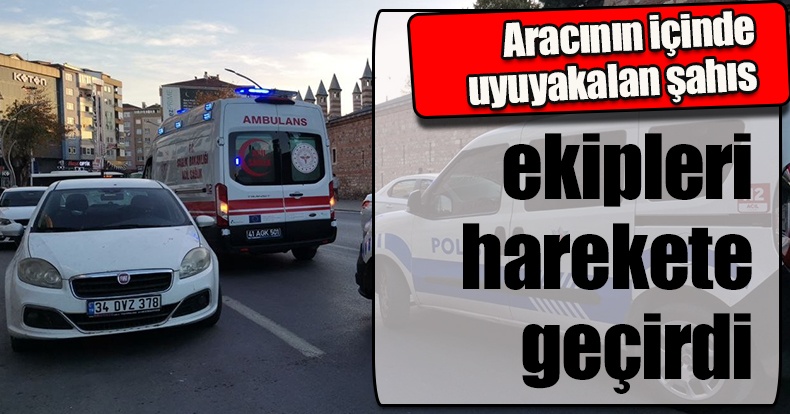 Aracının içinde uyuyakalan şahıs, ekipleri harekete geçirdi
