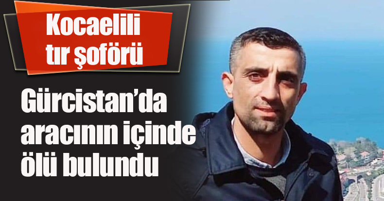 Kocaelili tır şoförü Gürcistan’da aracının içinde ölü bulundu