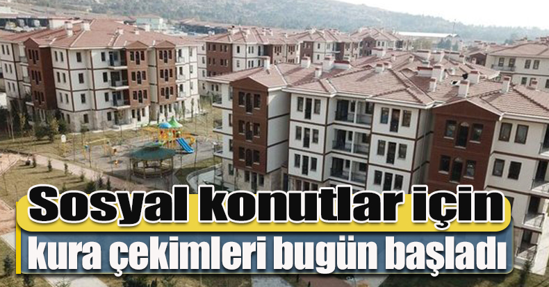 Sosyal konutlar için kura çekimleri bugün başladı