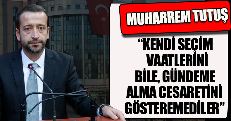  KENDİ SEÇİM VAATLERİNİ BİLE, GÜNDEME ALMA CESARETİNİ GÖSTEREMEDİLER