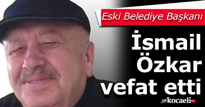 Eski Belediye Başkanı İsmail Özkar vefat etti