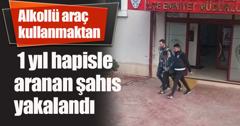 Alkollü araç kullanmaktan 1 yıl hapisle aranan şahıs yakalandı