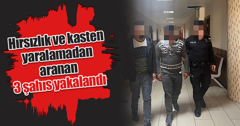 Hırsızlık ve kasten yaralamadan aranan 3 şahıs yakalandı