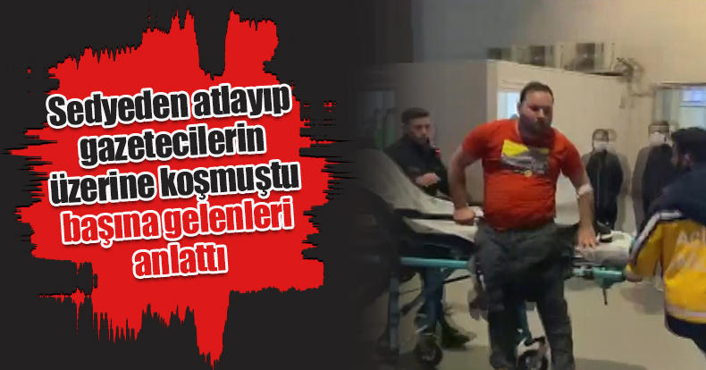 Sedyeden atlayıp gazetecilerin üzerine koşmuştu, başına gelenleri anlattı