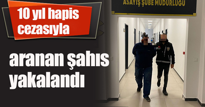 10 yıl hapis cezasıyla aranan şahıs yakalandı