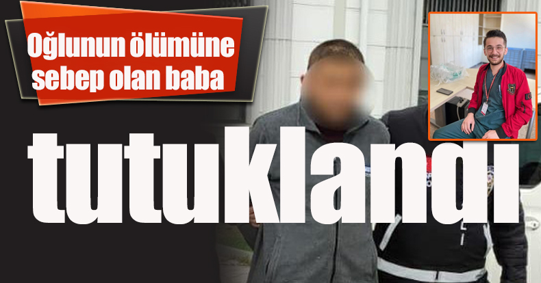 Sağlık çalışanı oğlunun ölümüne sebep olan baba tutuklandı