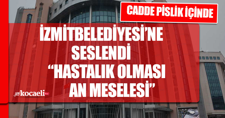 İZMİT BELEDİYESİ’NE SESLENDİ “HASTALIK OLMASI AN MESELESİ”