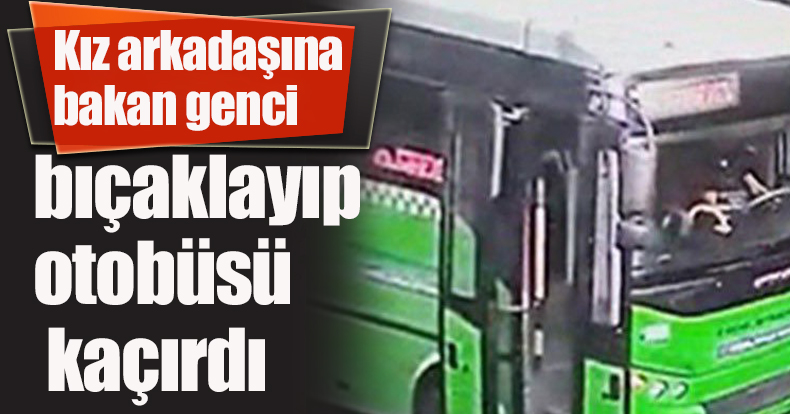 Kız arkadaşına bakan genci bıçaklayıp, otobüsü kaçırdı
