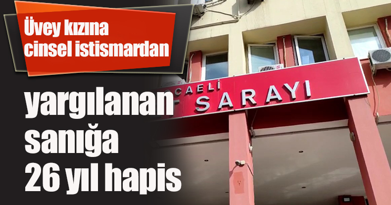 Üvey kızına cinsel istismardan yargılanan sanığa 26 yıl hapis
