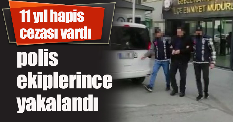 11 yıl hapis cezası vardı, polis ekiplerince yakalandı