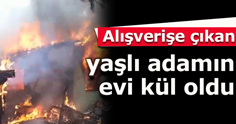 Alışverişe çıkan yaşlı adamın evi kül oldu