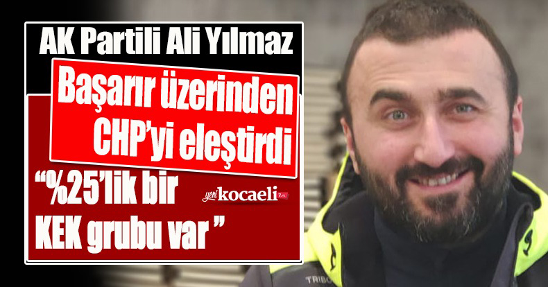 AK PARTİLİ ALİ YILMAZ BAŞARIR ÜZERİNDEN CHP'Yİ ELEŞTİRDİ
